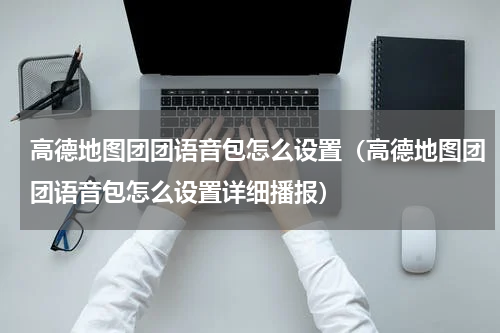 高德地图团团语音包怎么设置（高德地图团团语音包怎么设置详细播报）