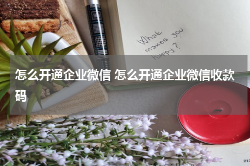 怎么开通企业微信 怎么开通企业微信收款码