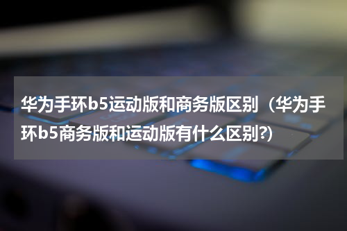 华为手环b5运动版和商务版区别（华为手环b5商务版和运动版有什么区别?）