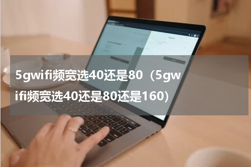 5gwifi频宽选40还是80（5gwifi频宽选40还是80还是160）