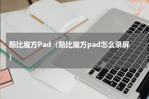 酷比魔方Pad（酷比魔方pad怎么录屏）