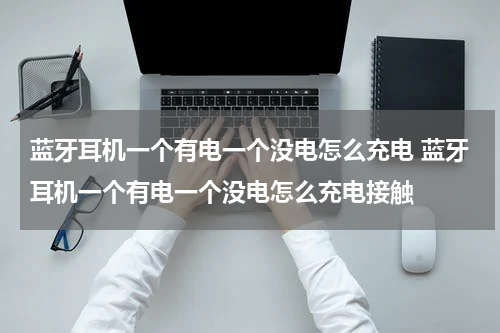 蓝牙耳机一个有电一个没电怎么充电 蓝牙耳机一个有电一个没电怎么充电接触