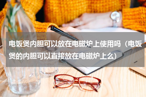 电饭煲内胆可以放在电磁炉上使用吗（电饭煲的内胆可以直接放在电磁炉上么）