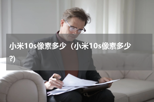小米10s像素多少（小米10s像素多少?）