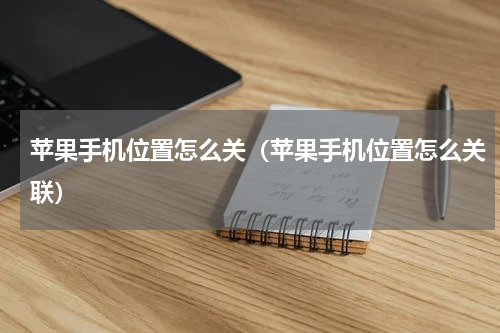 苹果手机位置怎么关（苹果手机位置怎么关联）