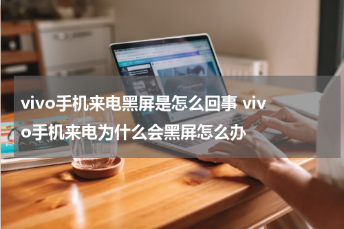 vivo手机来电黑屏是怎么回事 vivo手机来电为什么会黑屏怎么办