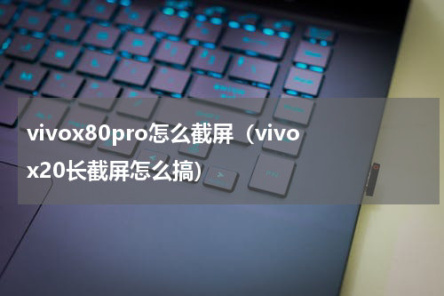 vivox80pro怎么截屏（vivox20长截屏怎么搞）