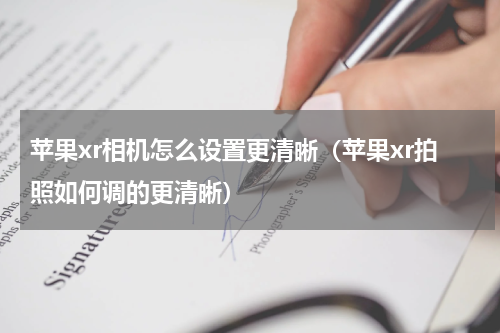苹果xr相机怎么设置更清晰（苹果xr拍照如何调的更清晰）