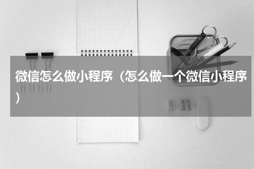 微信怎么做小程序（怎么做一个微信小程序）