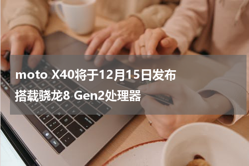 moto X40将于12月15日发布 搭载骁龙8 Gen2处理器