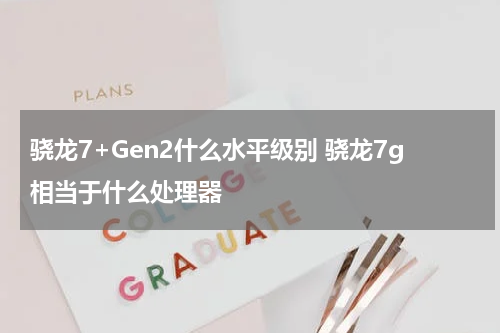 骁龙7+Gen2什么水平级别 骁龙7g相当于什么处理器