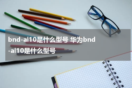 bnd-al10是什么型号 华为bnd-al10是什么型号