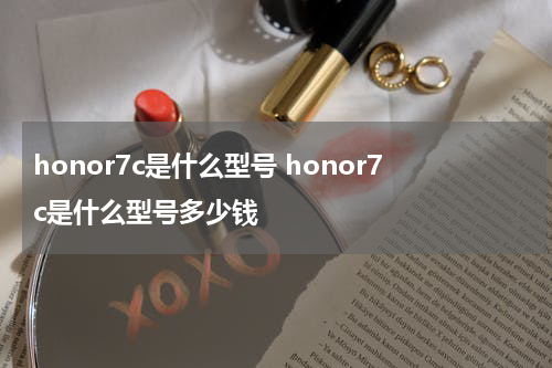 honor7c是什么型号 honor7c是什么型号多少钱