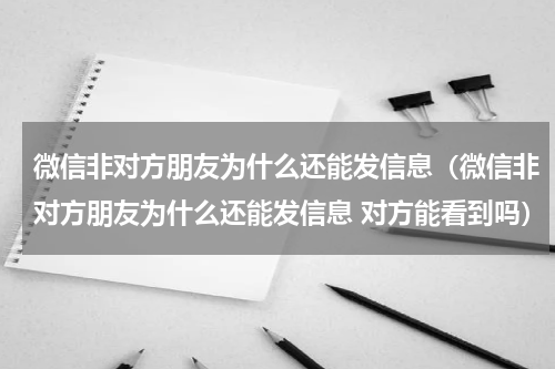 微信非对方朋友为什么还能发信息（微信非对方朋友为什么还能发信息 对方能看到吗）
