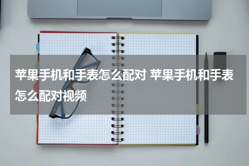 苹果手机和手表怎么配对 苹果手机和手表怎么配对视频