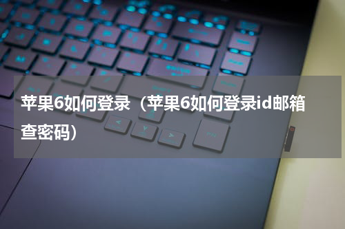 苹果6如何登录（苹果6如何登录id邮箱查密码）