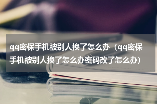 qq密保手机被别人换了怎么办（qq密保手机被别人换了怎么办密码改了怎么办）