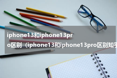 iphone13和iphone13pro区别（iphone13和iphone13pro区别知乎）
