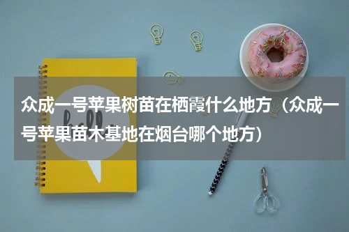 众成一号苹果树苗在栖霞什么地方（众成一号苹果苗木基地在烟台哪个地方）