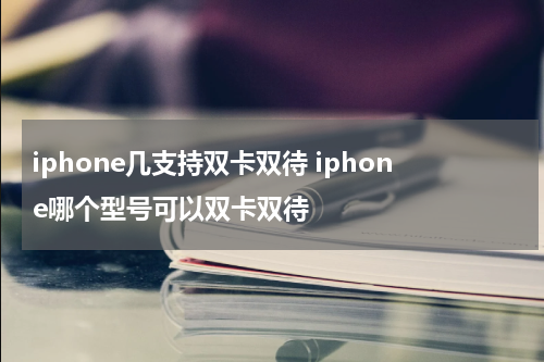 iphone几支持双卡双待 iphone哪个型号可以双卡双待