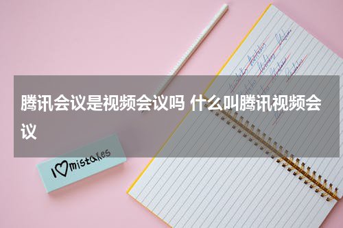 腾讯会议是视频会议吗 什么叫腾讯视频会议