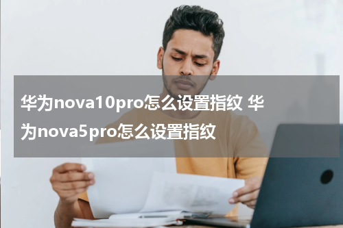华为nova10pro怎么设置指纹 华为nova5pro怎么设置指纹