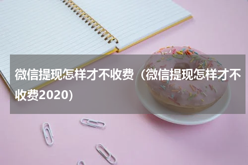微信提现怎样才不收费（微信提现怎样才不收费2020）