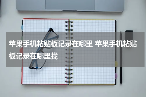 苹果手机粘贴板记录在哪里 苹果手机粘贴板记录在哪里找
