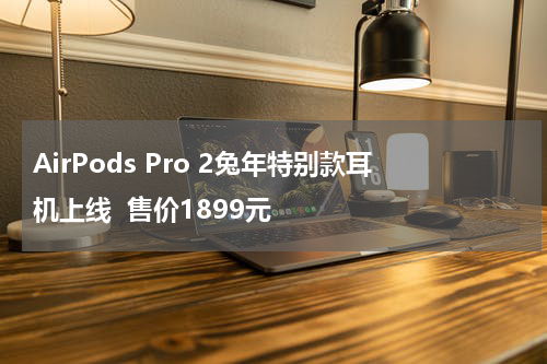 AirPods Pro 2兔年特别款耳机上线  售价1899元