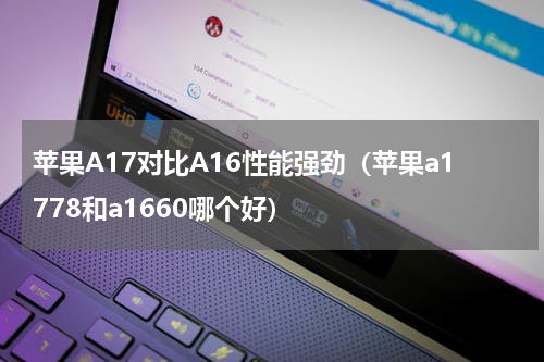 苹果A17对比A16性能强劲（苹果a1778和a1660哪个好）
