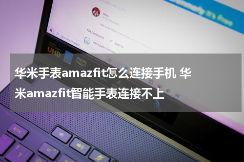 华米手表amazfit怎么连接手机 华米amazfit智能手表连接不上