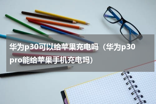 华为p30可以给苹果充电吗（华为p30pro能给苹果手机充电吗）
