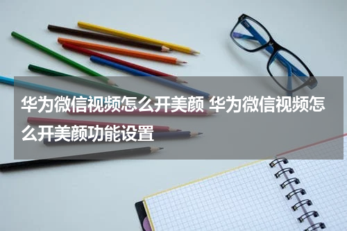 华为微信视频怎么开美颜 华为微信视频怎么开美颜功能设置