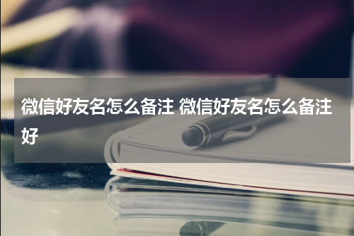 微信好友名怎么备注 微信好友名怎么备注好