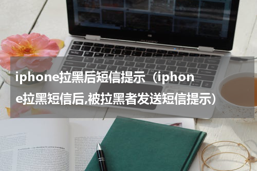 iphone拉黑后短信提示（iphone拉黑短信后,被拉黑者发送短信提示）