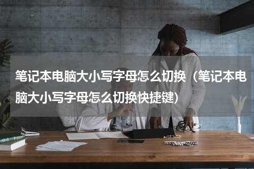 笔记本电脑大小写字母怎么切换（笔记本电脑大小写字母怎么切换快捷键）