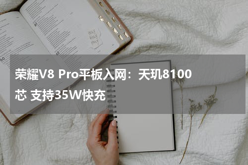 荣耀V8 Pro平板入网：天玑8100芯 支持35W快充
