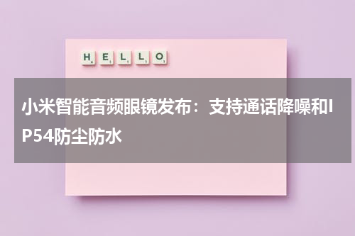 小米智能音频眼镜发布：支持通话降噪和IP54防尘防水