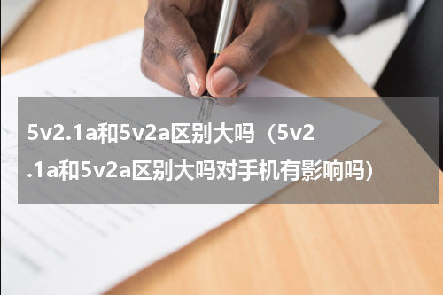 5v2.1a和5v2a区别大吗（5v2.1a和5v2a区别大吗对手机有影响吗）