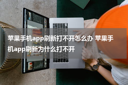 苹果手机app刷新打不开怎么办 苹果手机app刷新为什么打不开