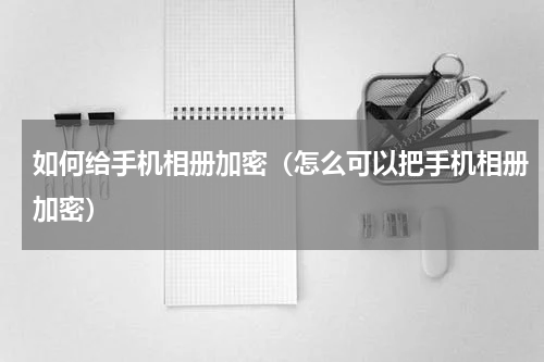 如何给手机相册加密（怎么可以把手机相册加密）