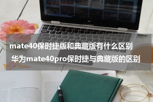 mate40保时捷版和典藏版有什么区别 华为mate40pro保时捷与典藏版的区别