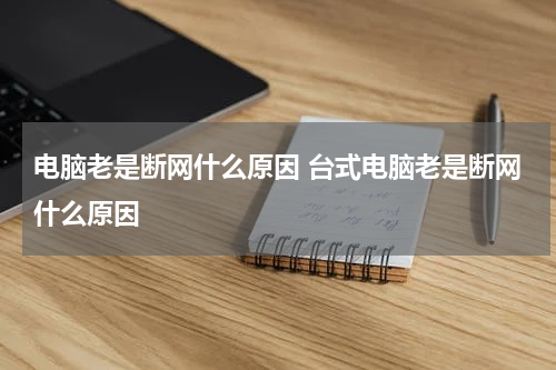 电脑老是断网什么原因 台式电脑老是断网什么原因