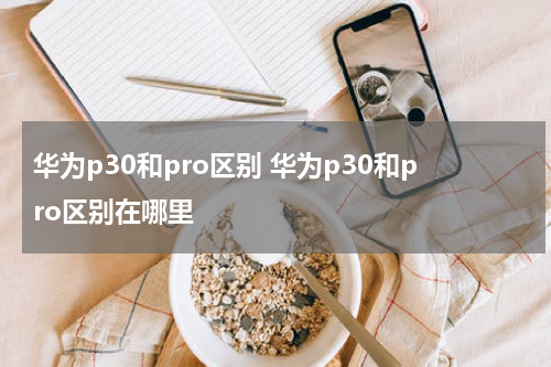 华为p30和pro区别 华为p30和pro区别在哪里