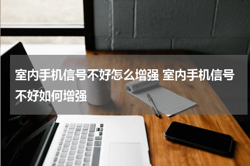 室内手机信号不好怎么增强 室内手机信号不好如何增强