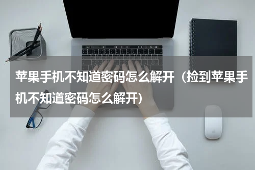 苹果手机不知道密码怎么解开（捡到苹果手机不知道密码怎么解开）