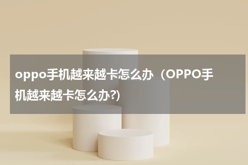 oppo手机越来越卡怎么办（OPPO手机越来越卡怎么办?）