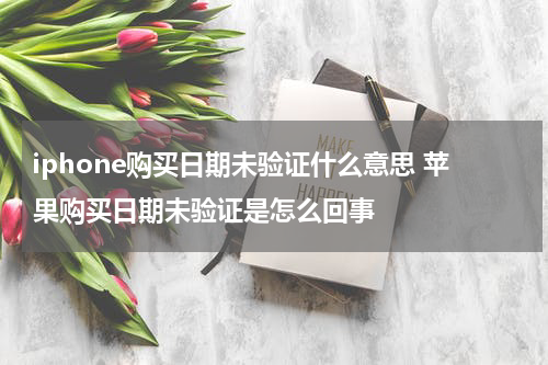 iphone购买日期未验证什么意思 苹果购买日期未验证是怎么回事