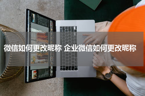 微信如何更改昵称 企业微信如何更改昵称