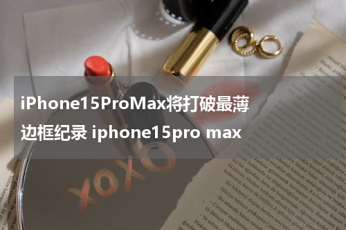 iPhone15ProMax将打破最薄边框纪录 iphone15pro max